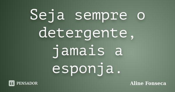 Seja sempre o detergente, jamais a esponja.... Frase de Aline Fonseca.