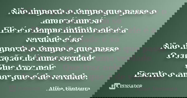 Não importa o tempo que passe o amor é um só Ele é o tempo infinito ele é a verdade é só Não importa o tempo e que passe O coração há uma verdade Que traz nele ... Frase de Aline Fontoura.