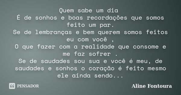 Quem sabe um dia É de sonhos e boas recordações que somos feito um par. Se de lembranças e bem querem somos feitos eu com você , O que fazer com a realidade que... Frase de Aline Fontoura.