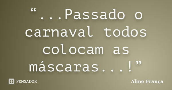 “...Passado o carnaval todos colocam as máscaras...!”... Frase de Aline França..