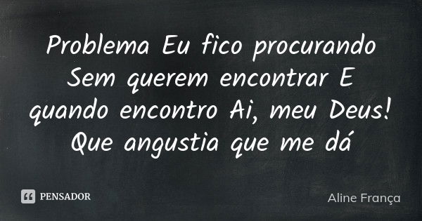 Problema Eu fico procurando Sem querem encontrar E quando encontro Ai, meu Deus! Que angustia que me dá... Frase de Aline França.