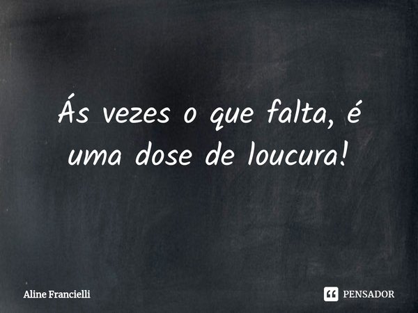 Ás vezes o que falta, é uma dose de loucura!⁠... Frase de Aline Francielli.
