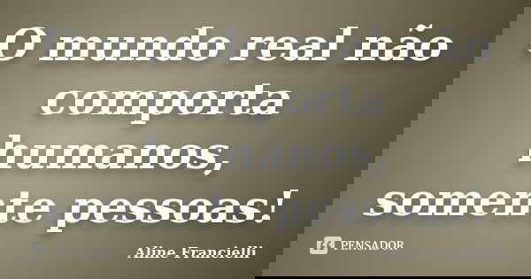 O mundo real não comporta humanos, somente pessoas!... Frase de Aline Francielli.