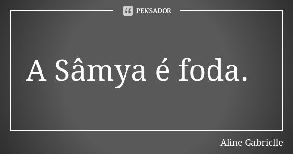 A Sâmya é foda.... Frase de Aline Gabrielle.