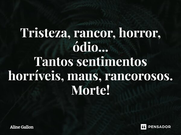 Tristeza, rancor, horror, ódio... Tantos sentimentos horríveis, maus, rancorosos. Morte!... Frase de Aline Gallon.