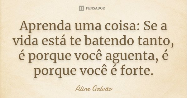 Aprenda uma coisa: Se a vida está te batendo tanto, é porque você aguenta, é porque você é forte.... Frase de Aline Galvão.