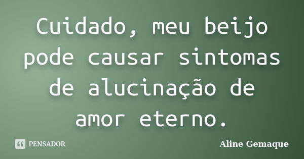 Cuidado, meu beijo pode causar sintomas de alucinação de amor eterno.... Frase de Aline Gemaque.