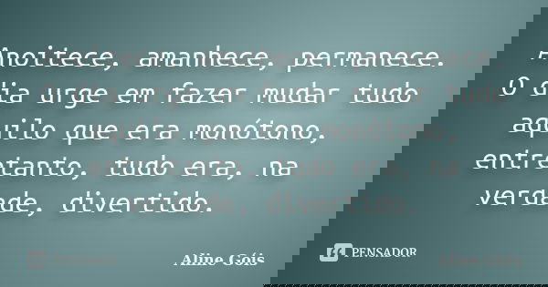 Anoitece, amanhece, permanece. O dia urge em fazer mudar tudo aquilo que era monótono, entretanto, tudo era, na verdade, divertido.... Frase de Aline Góis.