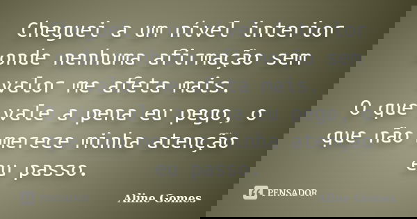 Cheguei a um nível interior onde nenhuma afirmação sem valor me afeta mais. O que vale a pena eu pego, o que não merece minha atenção eu passo.... Frase de Aline Gomes.