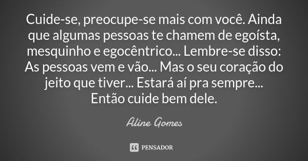 Cuide-se, preocupe-se mais com você. Ainda que algumas pessoas te chamem de egoísta, mesquinho e egocêntrico... Lembre-se disso: As pessoas vem e vão... Mas o s... Frase de Aline Gomes.