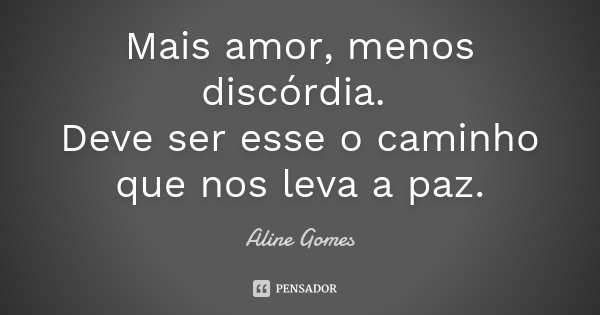 Mais amor, menos discórdia. Deve ser esse o caminho que nos leva a paz.... Frase de Aline Gomes.
