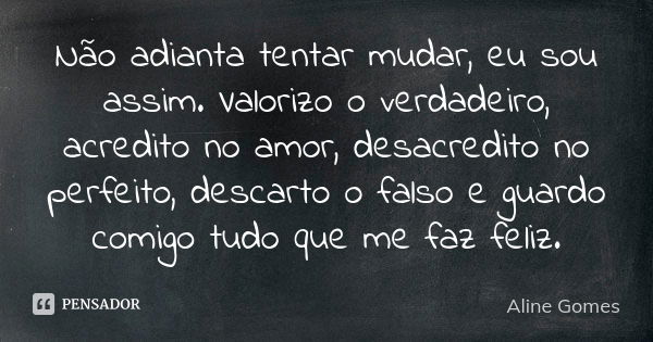 Não adianta tentar mudar, eu sou assim. Valorizo o verdadeiro, acredito no amor, desacredito no perfeito, descarto o falso e guardo comigo tudo que me faz feliz... Frase de Aline Gomes.