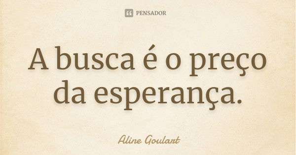 A busca é o preço da esperança.... Frase de Aline Goulart.