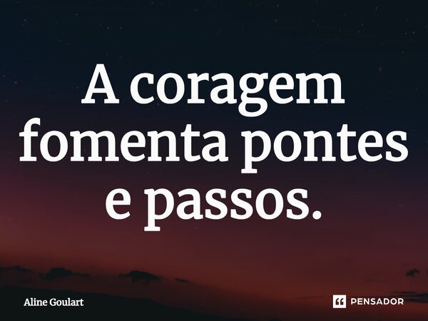 ⁠A coragem fomenta pontes e passos.... Frase de Aline Goulart.