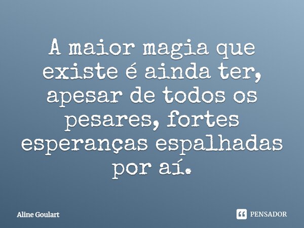 ⁠A maior magia que existe é ainda ter, apesar de todos os pesares, fortes esperanças espalhadas por aí.... Frase de Aline Goulart.