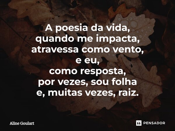 ⁠A poesia da vida, quando me impacta, atravessa como vento, e eu, como resposta, por vezes, sou folha e, muitas vezes, raiz.... Frase de Aline Goulart.