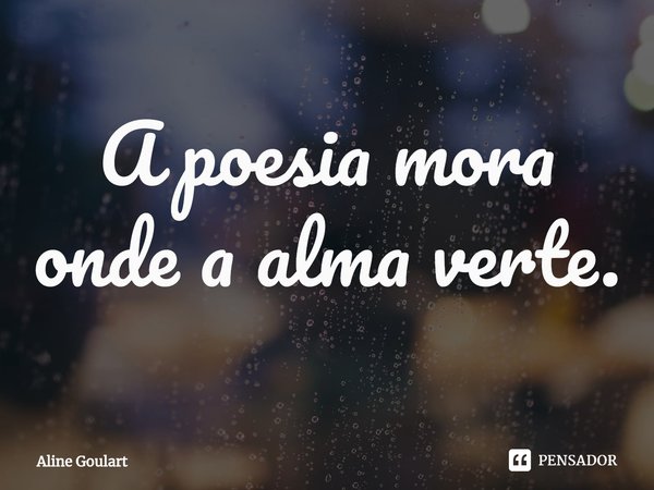 ⁠A poesia mora onde a alma verte.... Frase de Aline Goulart.