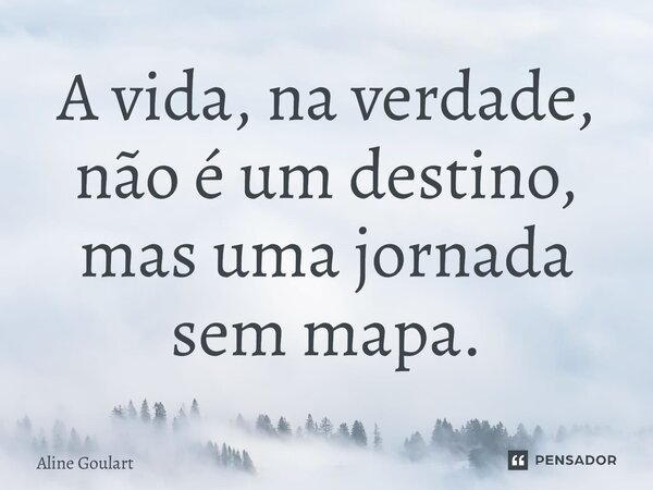 ⁠A vida, na verdade, não é um destino, mas uma jornada sem mapa.... Frase de Aline Goulart.