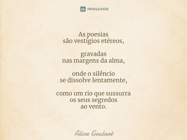 ⁠As poesias são vestígios etéreos, gravadas nas margens da alma, onde o silêncio se dissolve lentamente, como um rio que sussurra os seus segredos ao vento.... Frase de Aline Goulart.