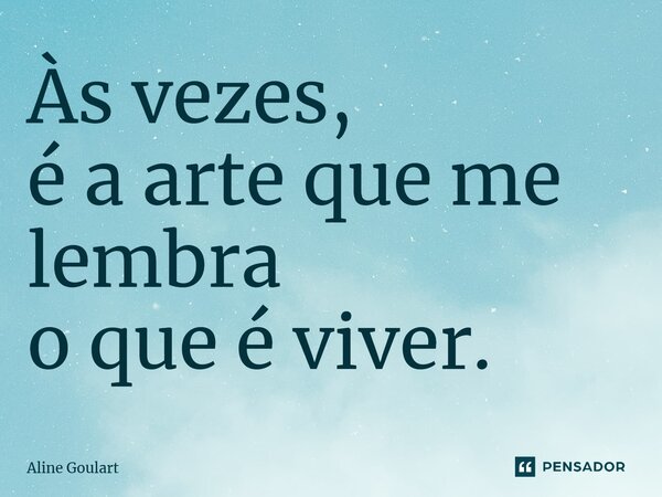 ⁠Às vezes, é a arte que me lembra o que é viver.... Frase de Aline Goulart.