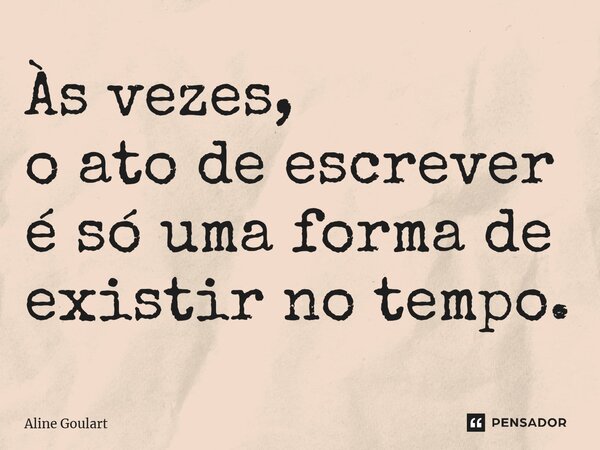 ⁠Às vezes, o ato de escrever é só uma forma de existir no tempo.... Frase de Aline Goulart.