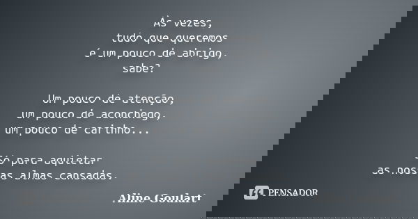 Às vezes, tudo que queremos é um pouco de abrigo, sabe? Um pouco de atenção, um pouco de aconchego, um pouco de carinho... Só para aquietar as nossas almas cans... Frase de Aline Goulart.