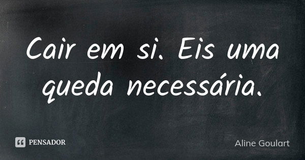 Cair em si. Eis uma queda necessária.... Frase de Aline Goulart.