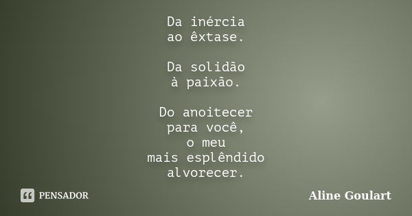 Da inércia ao êxtase. Da solidão à paixão. Do anoitecer para você, o meu mais esplêndido alvorecer.... Frase de Aline Goulart.