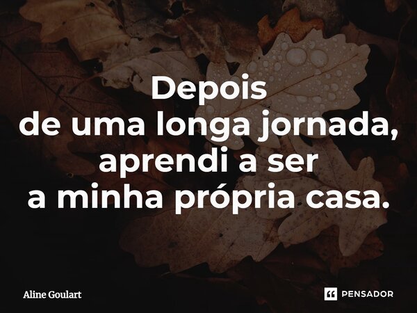 ⁠Depois de uma longa jornada, aprendi a ser a minha própria casa.... Frase de Aline Goulart.