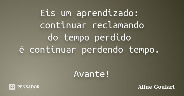 Eis um aprendizado: continuar reclamando do tempo perdido é continuar perdendo tempo. Avante!... Frase de Aline Goulart.