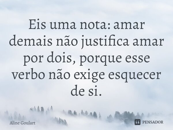 ⁠Eis uma nota: amar demais não justifica amar por dois, porque esse verbo não exige esquecer de si.... Frase de Aline Goulart.