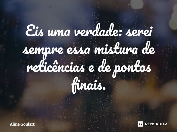 ⁠Eis uma verdade: serei sempre essa mistura de reticências e de pontos finais.... Frase de Aline Goulart.