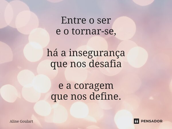 ⁠Entre o ser e o tornar-se, há a insegurança que nos desafia e a coragem que nos define.... Frase de Aline Goulart.