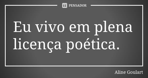 Eu vivo em plena licença poética.... Frase de Aline Goulart.