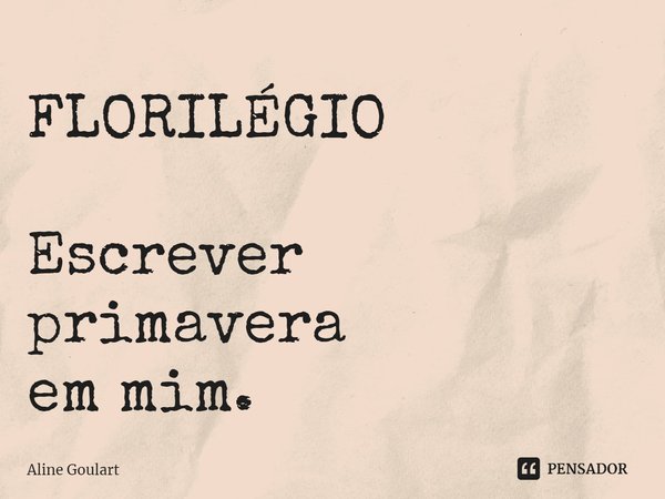 ⁠FLORILÉGIO Escrever
primavera
em mim.... Frase de Aline Goulart.