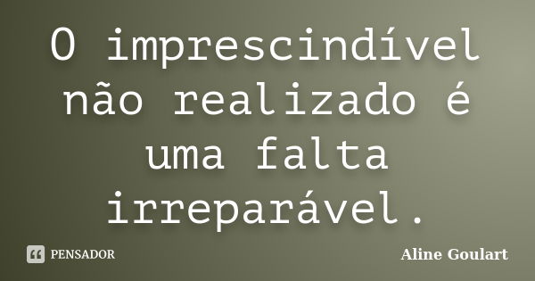 O imprescindível não realizado é uma falta irreparável.... Frase de Aline Goulart.