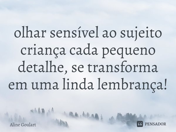 ⁠olhar sensível ao sujeito criança cada pequeno detalhe, se transforma em uma linda lembrança!... Frase de Aline Goulart.