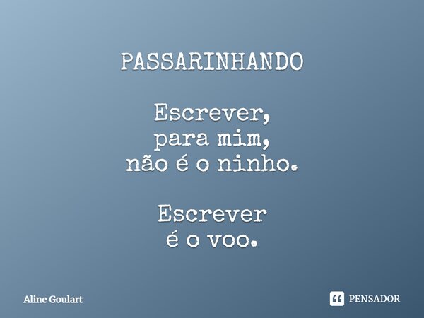 ⁠PASSARINHANDO Escrever, para mim, não é o ninho. Escrever é o voo.... Frase de Aline Goulart.
