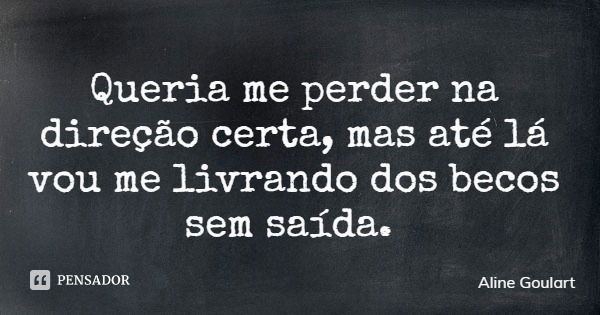 Queria me perder na direção certa, mas até lá vou me livrando dos becos sem saída.... Frase de Aline Goulart.