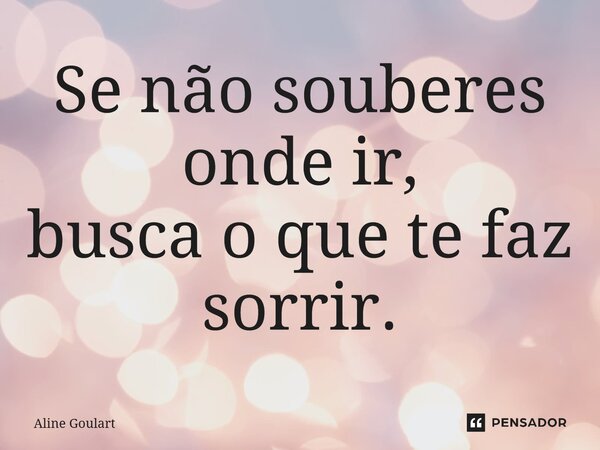 ⁠Se não souberes onde ir, busca o que te faz sorrir.... Frase de Aline Goulart.
