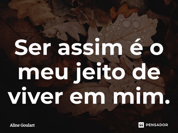 ⁠Ser assim é o meu jeito de viver em mim.... Frase de Aline Goulart.