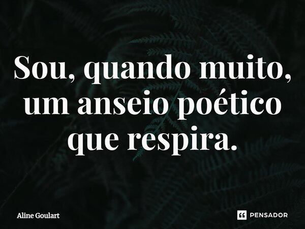 ⁠Sou, quando muito, um anseio poético que respira.... Frase de Aline Goulart.
