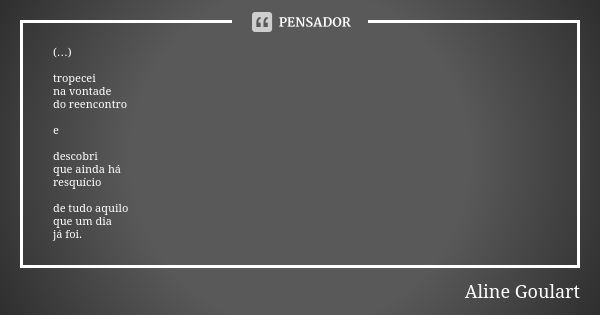 (…) tropecei na vontade do reencontro e descobri que ainda há resquício de tudo aquilo que um dia já foi.... Frase de Aline Goulart.