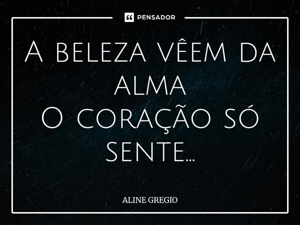 ⁠A beleza vêem da alma O coração só sente...... Frase de Aline gregio.