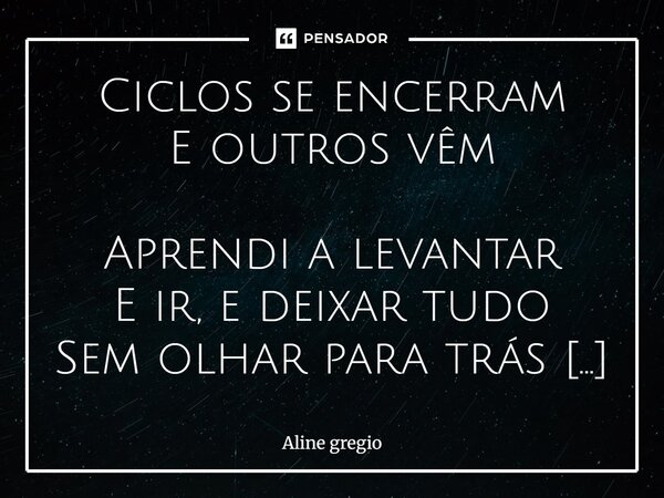 Ciclos se encerram E outros vêm Aprendi a levantar E ir, e deixar tudo Sem olhar para trás Meu amor, meu carinho Minha paciência, entra Em novos ciclos Eu tenh... Frase de Aline gregio.