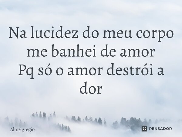 ⁠Na lucidez do meu corpo me banhei de amor Pq só o amor destrói a dor... Frase de Aline gregio.