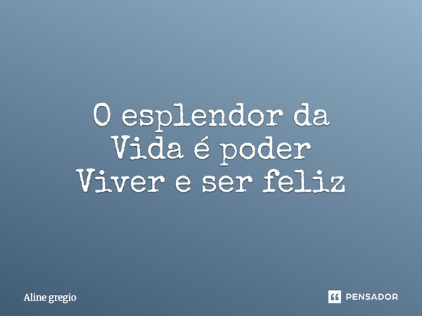 ⁠O esplendor da Vida é poder Viver e ser feliz... Frase de Aline gregio.