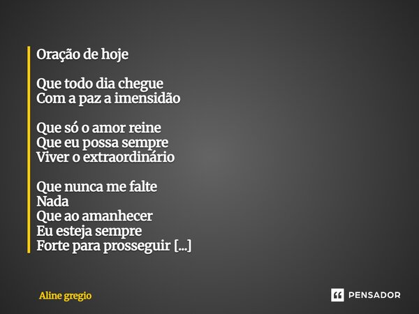 Oração de hoje Que todo dia chegue Com a paz a imensidão Que só o amor reine Que eu possa sempre Viver o extraordinário Que nunca me falte Nada Que ao amanhece... Frase de Aline gregio.