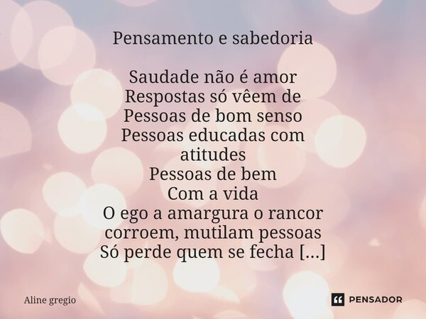 Pensamento e sabedoria Saudade não é amor Respostas só vêem de Pessoas de bom senso Pessoas educadas com atitudes Pessoas de bem Com a vida O ego a amargura o r... Frase de Aline gregio.