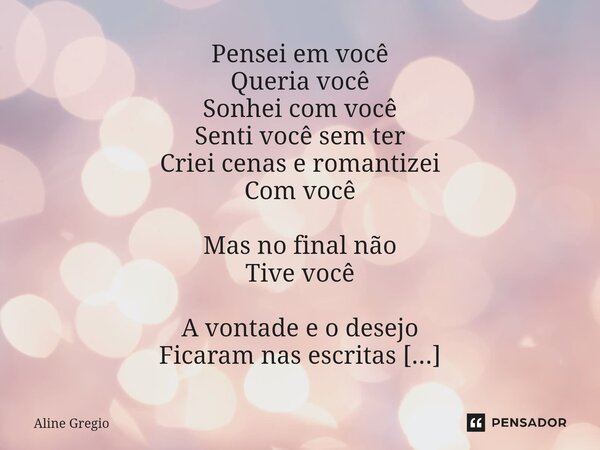 Pensei em você Queria você Sonhei com você Senti você sem ter Criei cenas e romantizei Com você Mas no final não Tive você A vontade e o desejo Ficaram nas escr... Frase de Aline gregio.